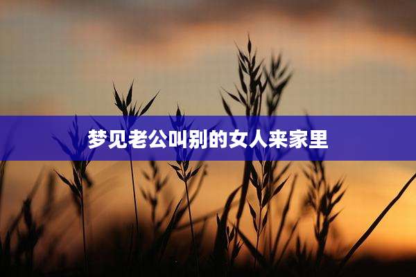 梦见老公叫别的女人来家里