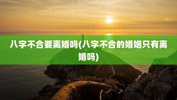 八字不合要离婚吗(八字不合的婚姻只有离婚吗)