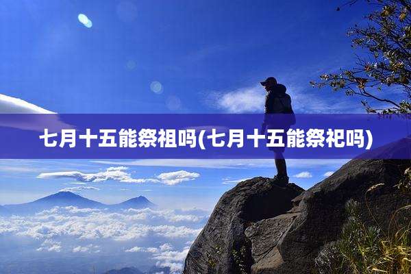 七月十五能祭祖吗(七月十五能祭祀吗)