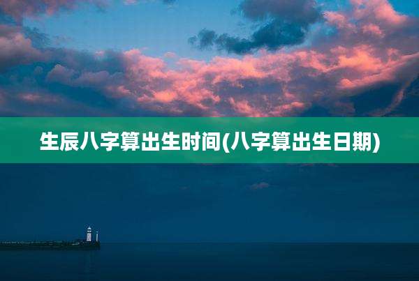 生辰八字算出生时间(八字算出生日期)