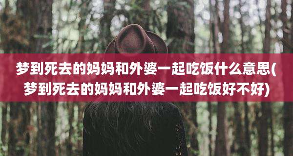 梦到死去的妈妈和外婆一起吃饭什么意思(梦到死去的妈妈和外婆一起吃饭好不好)