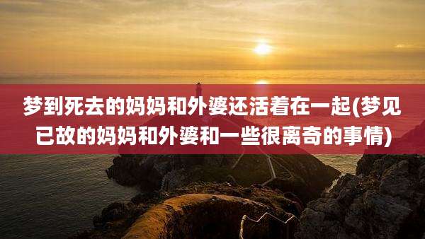 梦到死去的妈妈和外婆还活着在一起(梦见已故的妈妈和外婆和一些很离奇的事情)