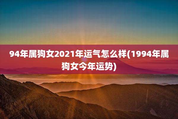 94年属狗女2021年运气怎么样(1994年属狗女今年运势)