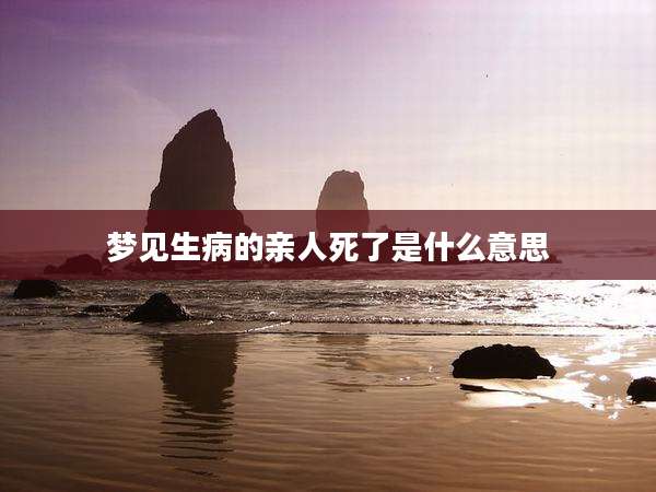 梦见生病的亲人死了是什么意思