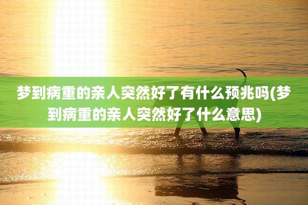 梦到病重的亲人突然好了有什么预兆吗(梦到病重的亲人突然好了什么意思)