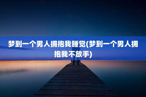 梦到一个男人拥抱我睡觉(梦到一个男人拥抱我不放手)