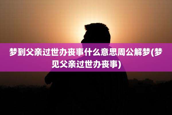 梦到父亲过世办丧事什么意思周公解梦(梦见父亲过世办丧事)