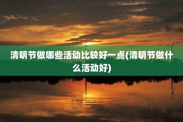 清明节做哪些活动比较好一点(清明节做什么活动好)