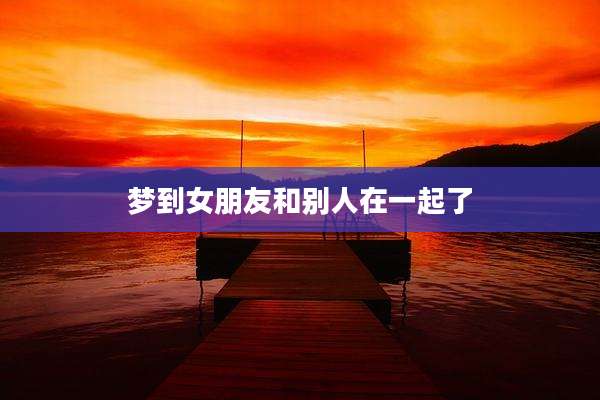 梦到女朋友和别人在一起了
