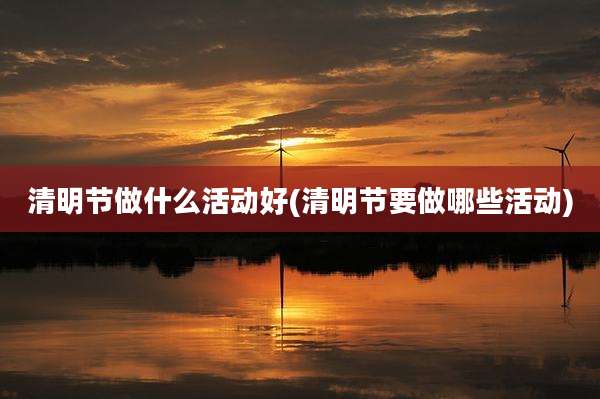 清明节做什么活动好(清明节要做哪些活动)