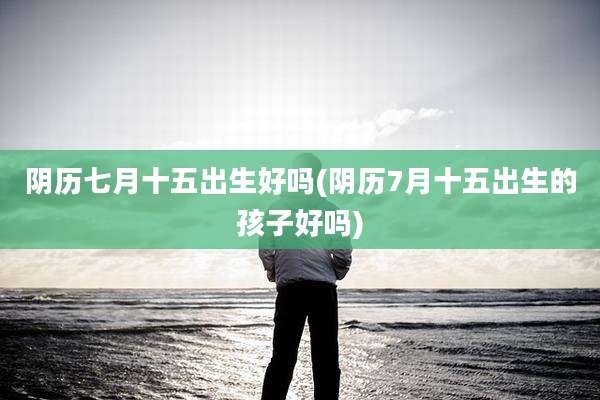 阴历七月十五出生好吗(阴历7月十五出生的孩子好吗)