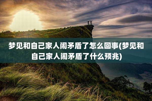 梦见和自己家人闹矛盾了怎么回事(梦见和自己家人闹矛盾了什么预兆)