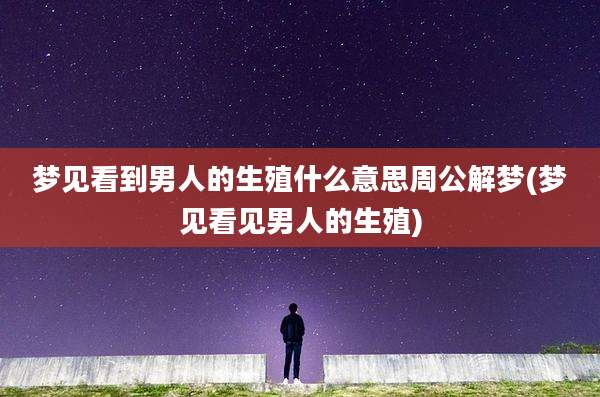 梦见看到男人的生殖什么意思周公解梦(梦见看见男人的生殖)