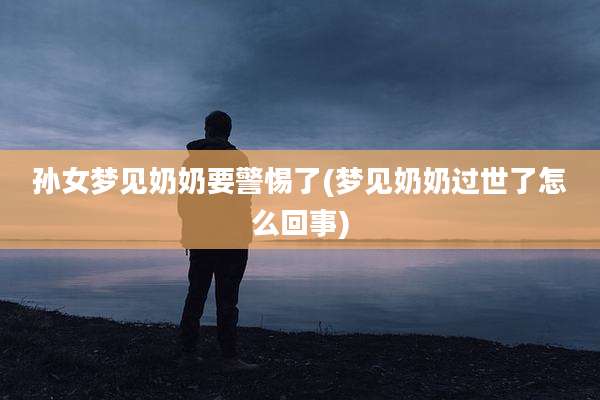 孙女梦见奶奶要警惕了(梦见奶奶过世了怎么回事)