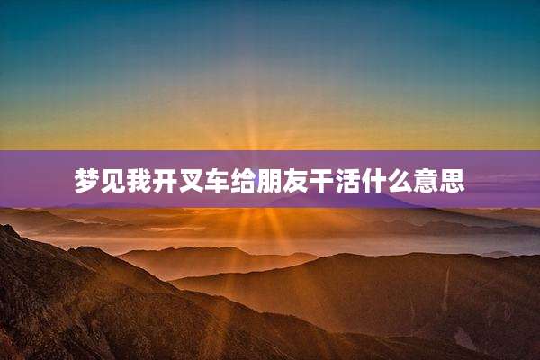 梦见我开叉车给朋友干活什么意思