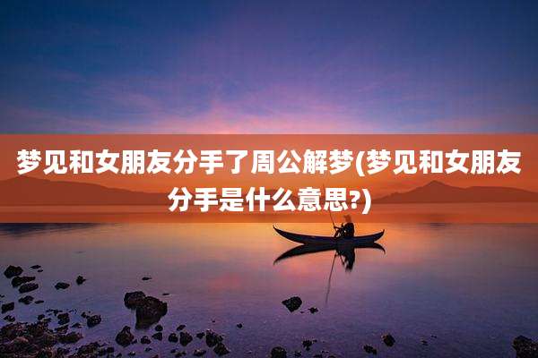 梦见和女朋友分手了周公解梦(梦见和女朋友分手是什么意思?)