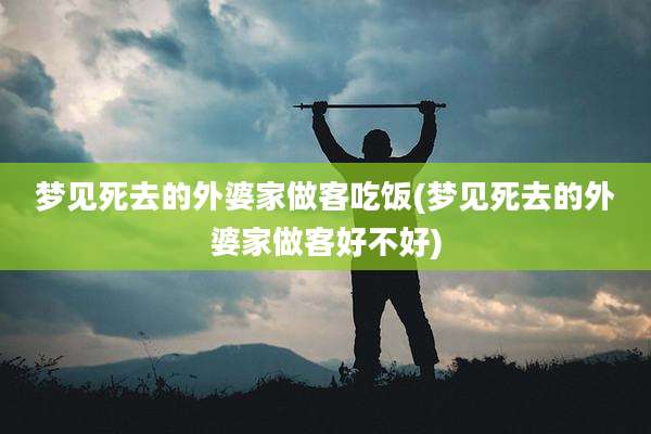 梦见死去的外婆家做客吃饭(梦见死去的外婆家做客好不好)