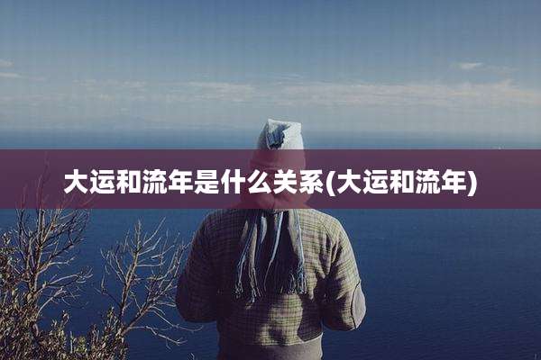 大运和流年是什么关系(大运和流年)