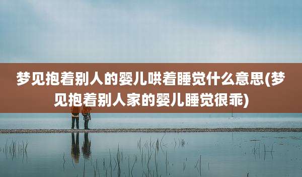梦见抱着别人的婴儿哄着睡觉什么意思(梦见抱着别人家的婴儿睡觉很乖)