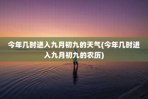今年几时进入九月初九的天气(今年几时进入九月初九的农历)