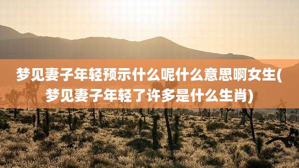 梦见妻子年轻预示什么呢什么意思啊女生(梦见妻子年轻了许多是什么生肖)