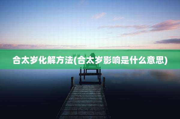 合太岁化解方法(合太岁影响是什么意思)