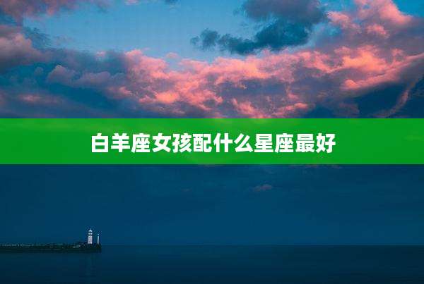 白羊座女孩配什么星座最好