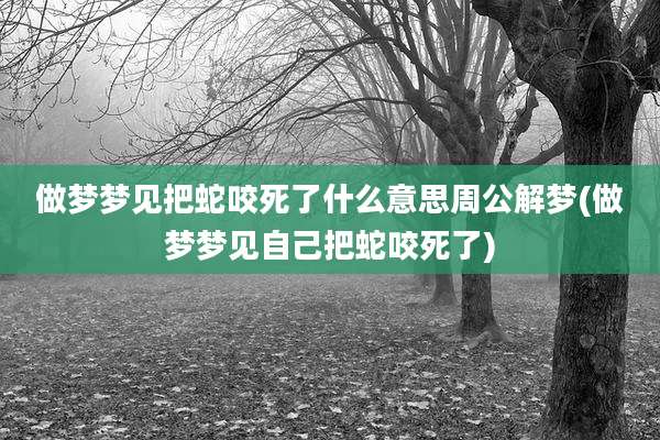 做梦梦见把蛇咬死了什么意思周公解梦(做梦梦见自己把蛇咬死了)