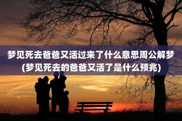 梦见死去爸爸又活过来了什么意思周公解梦(梦见死去的爸爸又活了是什么预兆)