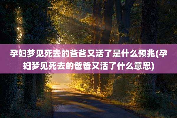 孕妇梦见死去的爸爸又活了是什么预兆(孕妇梦见死去的爸爸又活了什么意思)