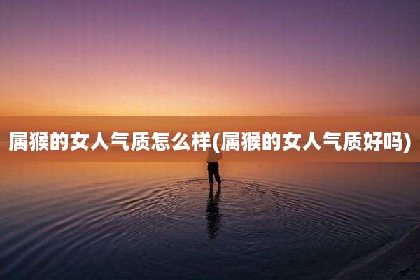 属猴的女人气质怎么样(属猴的女人气质好吗)