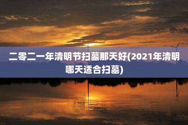 二零二一年清明节扫墓那天好(2021年清明哪天适合扫墓)