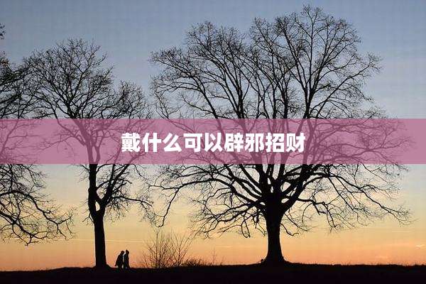 戴什么可以辟邪招财