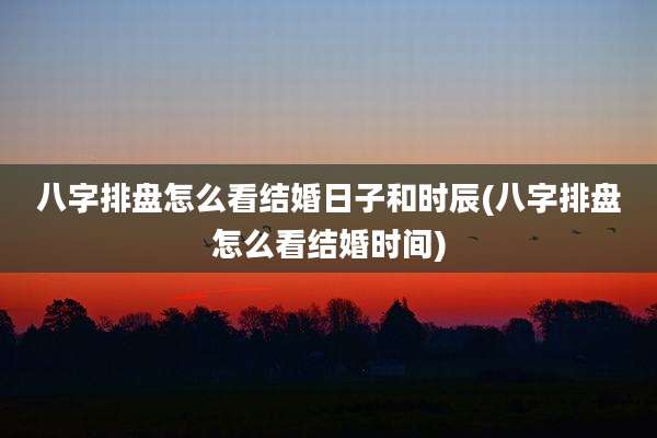 八字排盘怎么看结婚日子和时辰(八字排盘怎么看结婚时间)