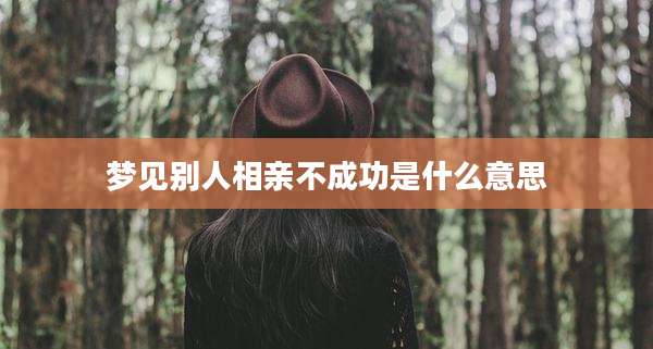 梦见别人相亲不成功是什么意思