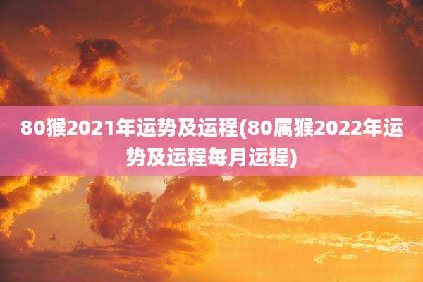 80猴2021年运势及运程(80属猴2022年运势及运程每月运程)