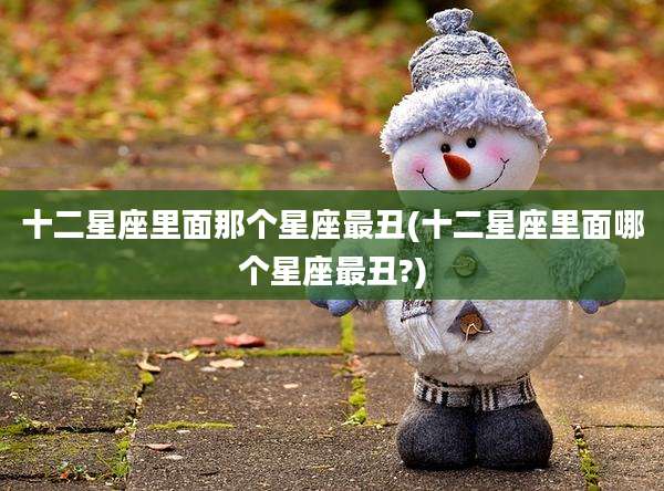 十二星座里面那个星座最丑(十二星座里面哪个星座最丑?)