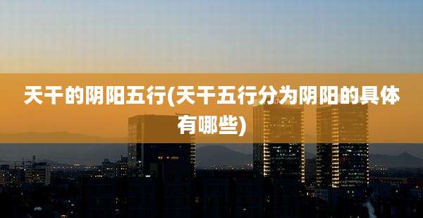天干的阴阳五行(天干五行分为阴阳的具体有哪些)