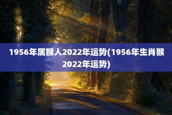 1956年属猴人2022年运势(1956年生肖猴2022年运势)