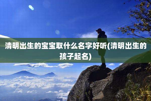 清明出生的宝宝取什么名字好听(清明出生的孩子起名)