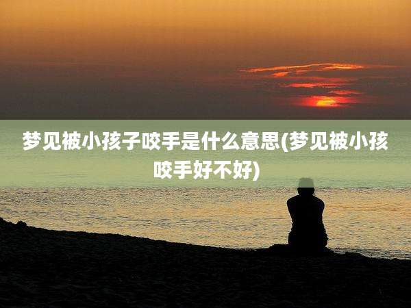 梦见被小孩子咬手是什么意思(梦见被小孩咬手好不好)