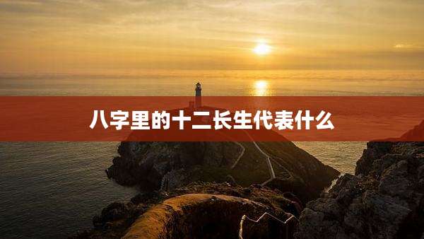 八字里的十二长生代表什么