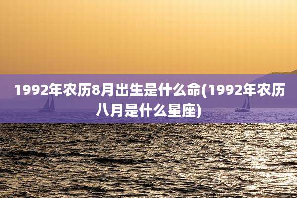 1992年农历8月出生是什么命(1992年农历八月是什么星座)