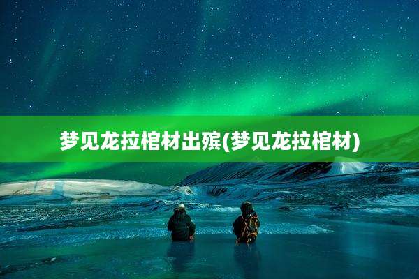 梦见龙拉棺材出殡(梦见龙拉棺材)