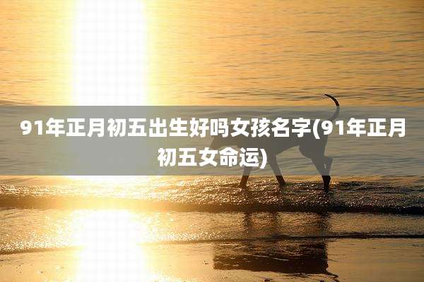 91年正月初五出生好吗女孩名字(91年正月初五女命运)