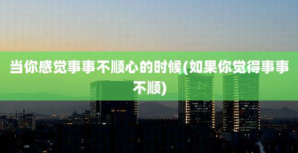 当你感觉事事不顺心的时候(如果你觉得事事不顺)
