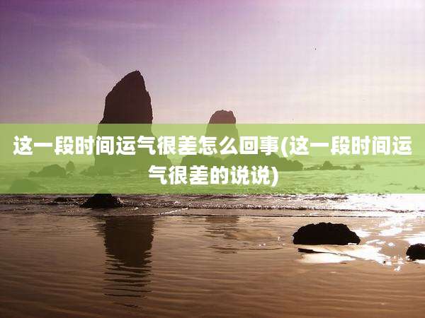 这一段时间运气很差怎么回事(这一段时间运气很差的说说)