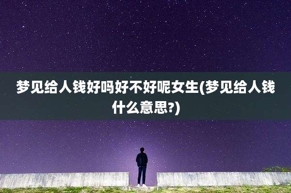 梦见给人钱好吗好不好呢女生(梦见给人钱什么意思?)