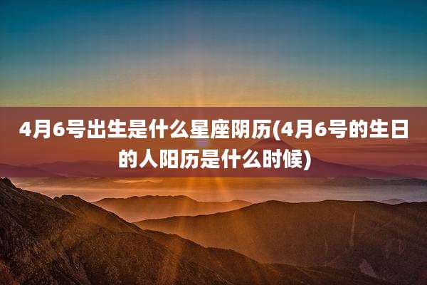 4月6号出生是什么星座阴历(4月6号的生日的人阳历是什么时候)