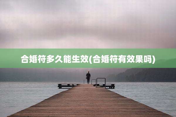 合婚符多久能生效(合婚符有效果吗)